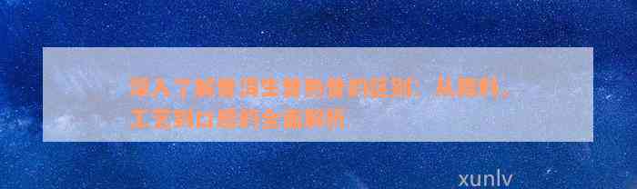 深入了解普洱生普熟普的区别：从原料、工艺到口感的全面解析