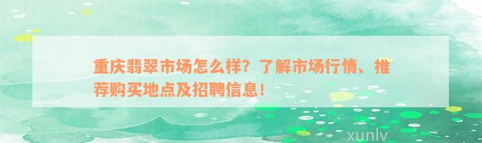 重庆翡翠市场怎么样？了解市场行情、推荐购买地点及招聘信息！