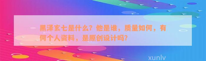 黑泽玄七是什么？他是谁，质量如何，有何个人资料，是原创设计吗？