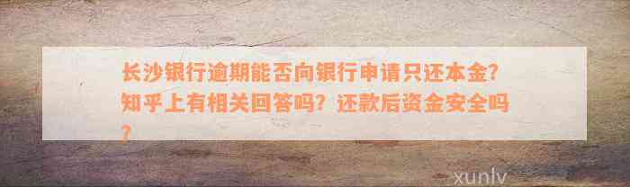 长沙银行逾期能否向银行申请只还本金？知乎上有相关回答吗？还款后资金安全吗？