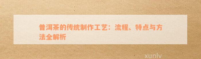 普洱茶的传统制作工艺：流程、特点与方法全解析