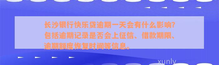 长沙银行快乐贷逾期一天会有什么影响？包括逾期记录是否会上征信、借款期限、逾期额度恢复时间等信息。