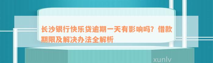 长沙银行快乐贷逾期一天有影响吗？借款期限及解决办法全解析