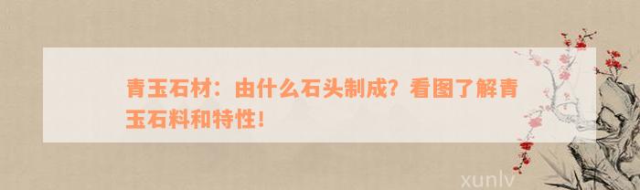 青玉石材：由什么石头制成？看图了解青玉石料和特性！