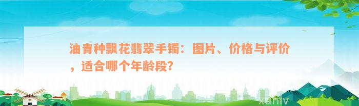 油青种飘花翡翠手镯：图片、价格与评价，适合哪个年龄段？