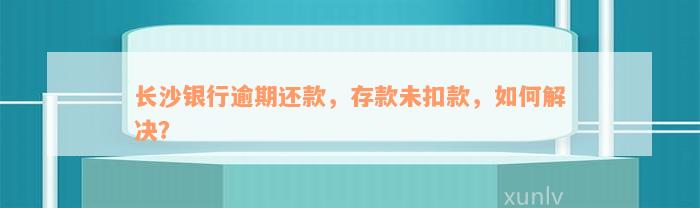 长沙银行逾期还款，存款未扣款，如何解决？