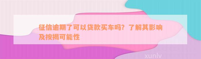 征信逾期了可以贷款买车吗？了解其影响及按揭可能性