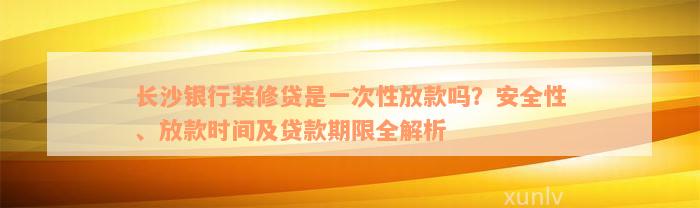 长沙银行装修贷是一次性放款吗？安全性、放款时间及贷款期限全解析