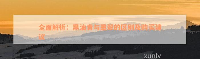 全面解析：黑油青与墨翠的区别及购买建议