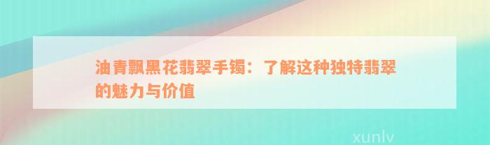 油青飘黑花翡翠手镯：了解这种独特翡翠的魅力与价值