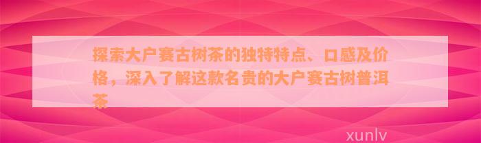 探索大户赛古树茶的独特特点、口感及价格，深入了解这款名贵的大户赛古树普洱茶