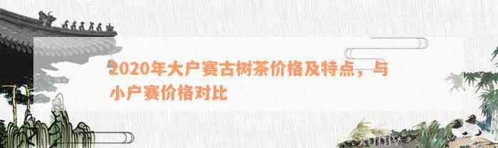 2020年大户赛古树茶价格及特点，与小户赛价格对比