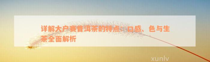 详解大户赛普洱茶的特点：口感、色与生茶全面解析