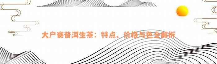 大户赛普洱生茶：特点、价格与色全解析