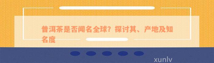 普洱茶是否闻名全球？探讨其、产地及知名度