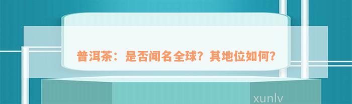 普洱茶：是否闻名全球？其地位如何？