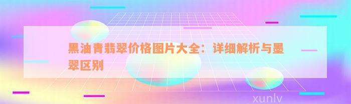 黑油青翡翠价格图片大全：详细解析与墨翠区别