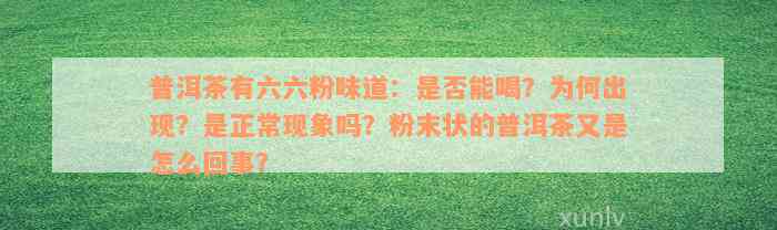 普洱茶有六六粉味道：是否能喝？为何出现？是正常现象吗？粉末状的普洱茶又是怎么回事？