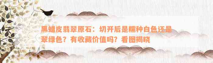 黑蜡皮翡翠原石：切开后是糯种白色还是翠绿色？有收藏价值吗？看图揭晓