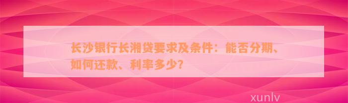 长沙银行长湘贷要求及条件：能否分期、如何还款、利率多少？