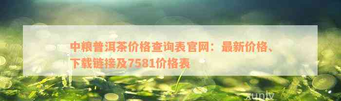 中粮普洱茶价格查询表官网：最新价格、下载链接及7581价格表