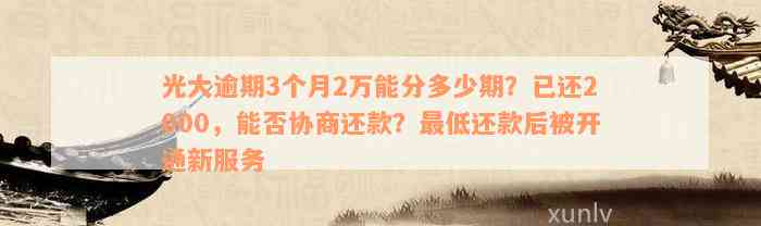 光大逾期3个月2万能分多少期？已还2000，能否协商还款？最低还款后被开通新服务