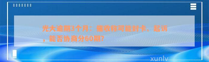 光大逾期3个月：催收称可能封卡、起诉，能否协商分60期？