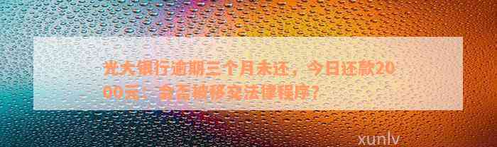 光大银行逾期三个月未还，今日还款2000元：会否被移交法律程序？