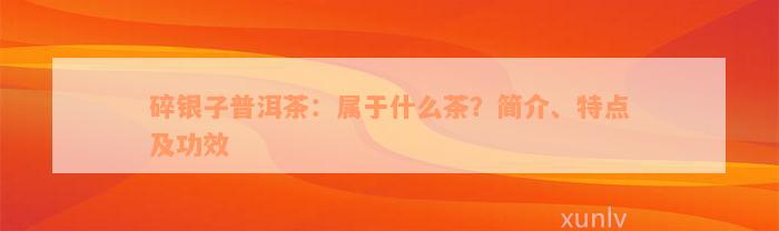 碎银子普洱茶：属于什么茶？简介、特点及功效