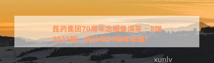 昆药集团70周年念版普洱茶 - 8饼2021版，庆公司70周年华诞！