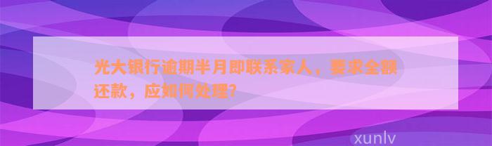 光大银行逾期半月即联系家人，要求全额还款，应如何处理？