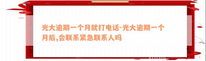 光大逾期一个月就打电话-光大逾期一个月后,会联系紧急联系人吗