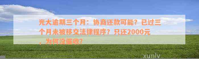 光大逾期三个月：协商还款可能？已过三个月未被移交法律程序？只还2000元，为何没催收？