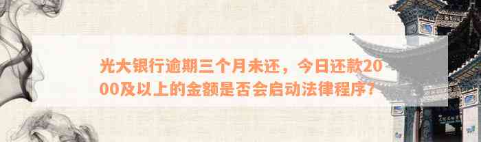 光大银行逾期三个月未还，今日还款2000及以上的金额是否会启动法律程序？