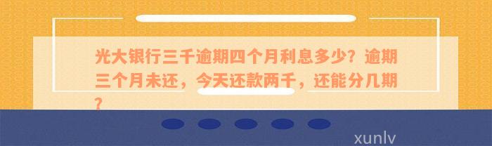 光大银行三千逾期四个月利息多少？逾期三个月未还，今天还款两千，还能分几期？