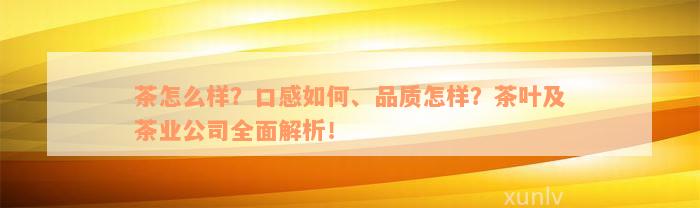 茶怎么样？口感如何、品质怎样？茶叶及茶业公司全面解析！