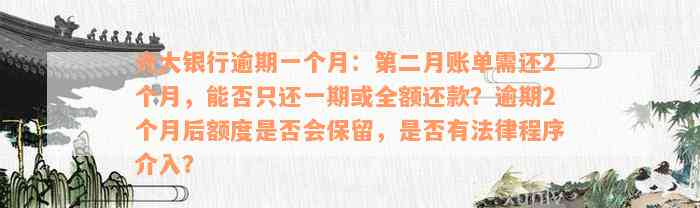 光大银行逾期一个月：第二月账单需还2个月，能否只还一期或全额还款？逾期2个月后额度是否会保留，是否有法律程序介入？