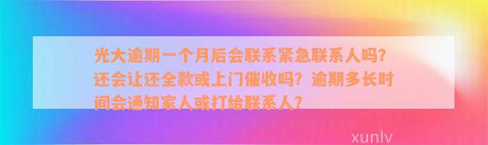 光大逾期一个月后会联系紧急联系人吗？还会让还全款或上门催收吗？逾期多长时间会通知家人或打给联系人？