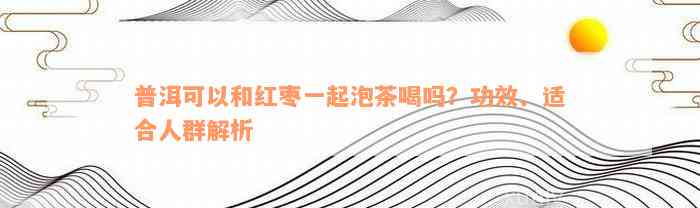 普洱可以和红枣一起泡茶喝吗？功效、适合人群解析