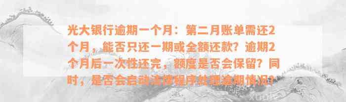 光大银行逾期一个月：第二月账单需还2个月，能否只还一期或全额还款？逾期2个月后一次性还完，额度是否会保留？同时，是否会启动法律程序处理逾期情况？