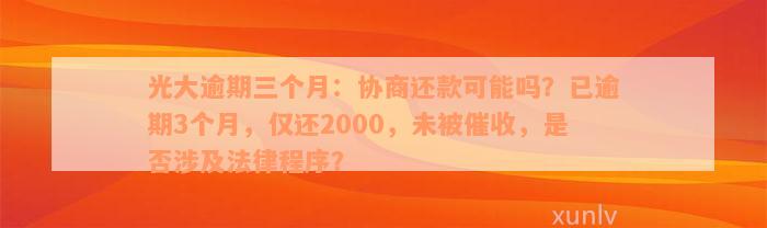 光大逾期三个月：协商还款可能吗？已逾期3个月，仅还2000，未被催收，是否涉及法律程序？