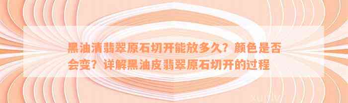 黑油清翡翠原石切开能放多久？颜色是否会变？详解黑油皮翡翠原石切开的过程