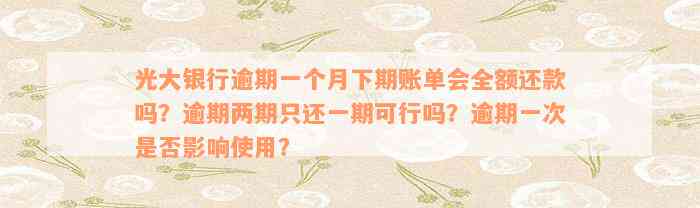 光大银行逾期一个月下期账单会全额还款吗？逾期两期只还一期可行吗？逾期一次是否影响使用？