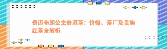 景迈布朗公主普洱茶：价格、茶厂及贵族红茶全解析