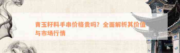 青玉籽料手串价格贵吗？全面解析其价值与市场行情