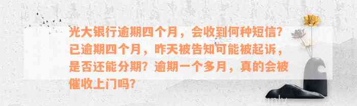 光大银行逾期四个月，会收到何种短信？已逾期四个月，昨天被告知可能被起诉，是否还能分期？逾期一个多月，真的会被催收上门吗？