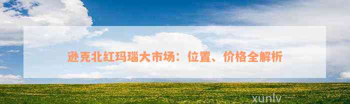 逊克北红玛瑙大市场：位置、价格全解析