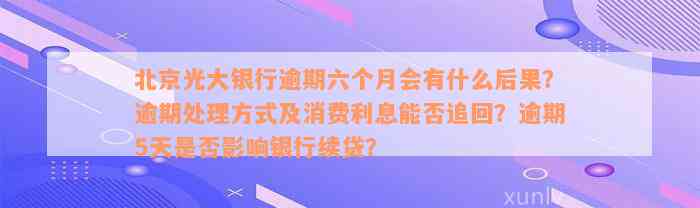 北京光大银行逾期六个月会有什么后果？逾期处理方式及消费利息能否追回？逾期5天是否影响银行续贷？