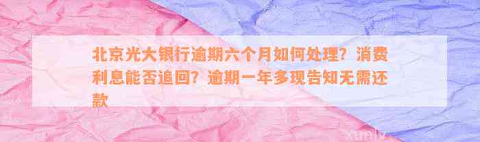 北京光大银行逾期六个月如何处理？消费利息能否追回？逾期一年多现告知无需还款