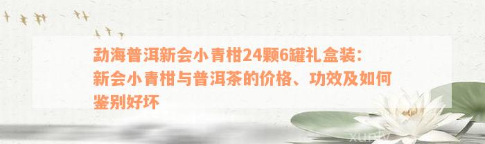 勐海普洱新会小青柑24颗6罐礼盒装：新会小青柑与普洱茶的价格、功效及如何鉴别好坏